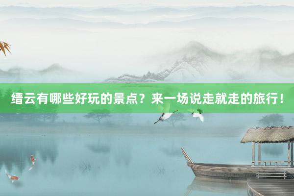 缙云有哪些好玩的景点？来一场说走就走的旅行！